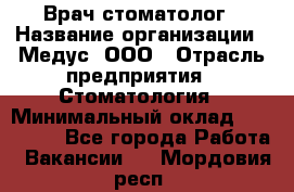 Врач стоматолог › Название организации ­ Медус, ООО › Отрасль предприятия ­ Стоматология › Минимальный оклад ­ 150 000 - Все города Работа » Вакансии   . Мордовия респ.